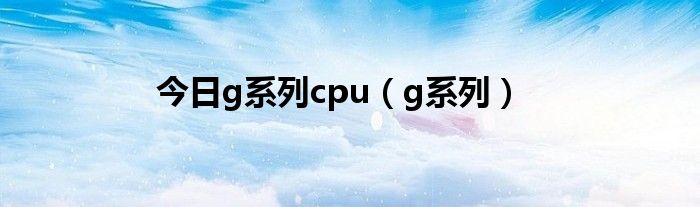 今日g系列cpu（g系列）