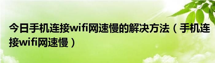 今日手机连接wifi网速慢的解决方法（手机连接wifi网速慢）