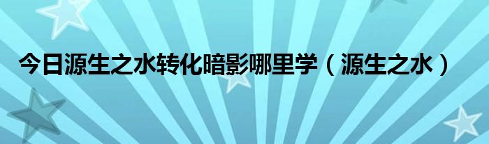 今日源生之水转化暗影哪里学（源生之水）