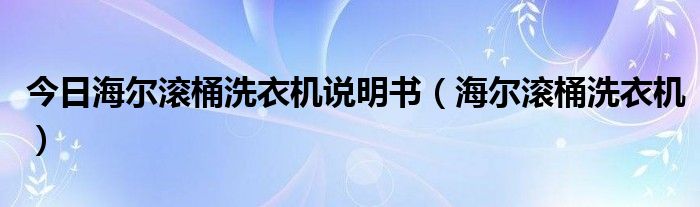 今日海尔滚桶洗衣机说明书（海尔滚桶洗衣机）