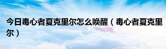 今日毒心者夏克里尔怎么唤醒（毒心者夏克里尔）