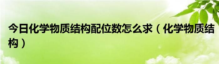 今日化学物质结构配位数怎么求（化学物质结构）