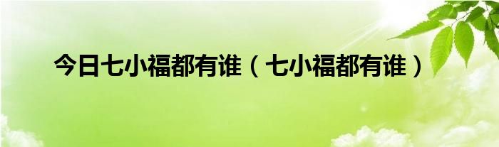 今日七小福都有谁（七小福都有谁）