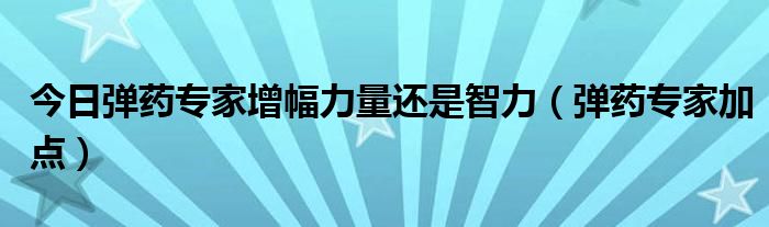 今日弹药专家增幅力量还是智力（弹药专家加点）