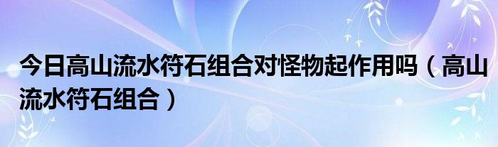 今日高山流水符石组合对怪物起作用吗（高山流水符石组合）