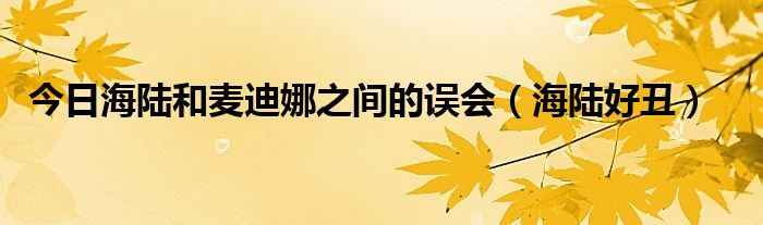 今日海陆和麦迪娜之间的误会（海陆好丑）