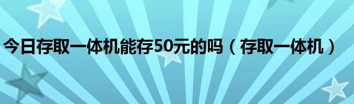 今日存取一体机能存50元的吗（存取一体机）