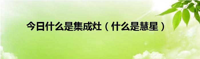 今日什么是集成灶（什么是慧星）