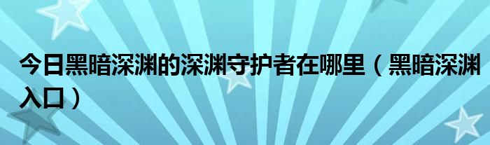 今日黑暗深渊的深渊守护者在哪里（黑暗深渊入口）