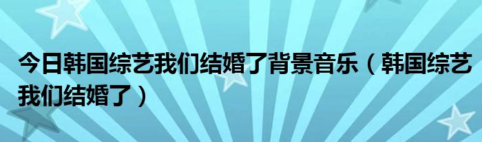 今日韩国综艺我们结婚了背景音乐（韩国综艺我们结婚了）