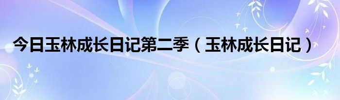 今日玉林成长日记第二季（玉林成长日记）