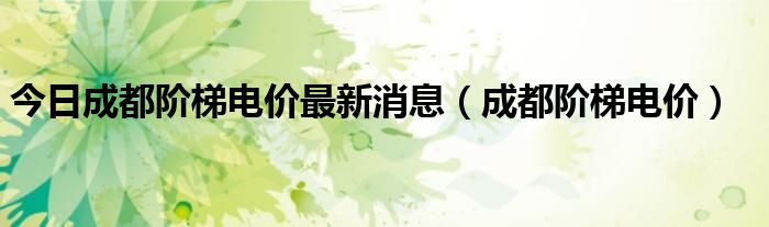 今日成都阶梯电价最新消息（成都阶梯电价）