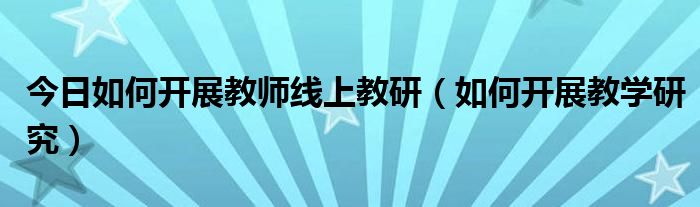 今日如何开展教师线上教研（如何开展教学研究）