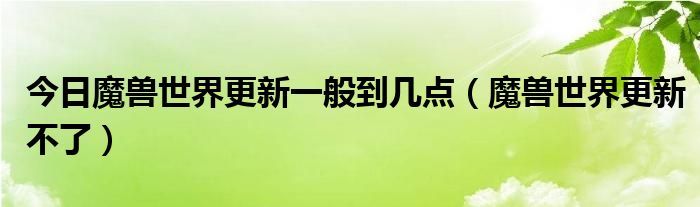 今日魔兽世界更新一般到几点（魔兽世界更新不了）