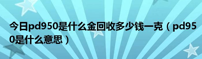 今日pd950是什么金回收多少钱一克（pd950是什么意思）