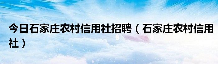 今日石家庄农村信用社招聘（石家庄农村信用社）