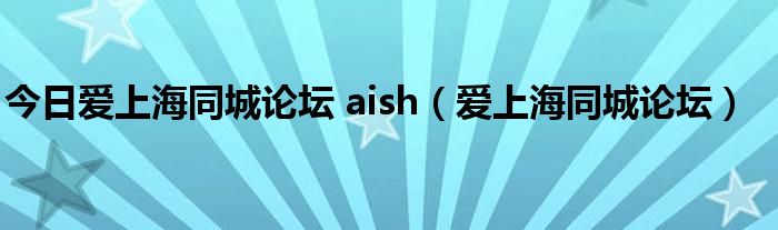 今日爱上海同城论坛 aish（爱上海同城论坛）