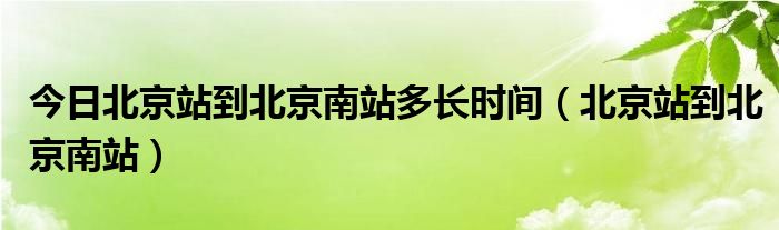 今日北京站到北京南站多长时间（北京站到北京南站）