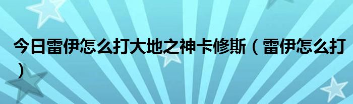 今日雷伊怎么打大地之神卡修斯（雷伊怎么打）