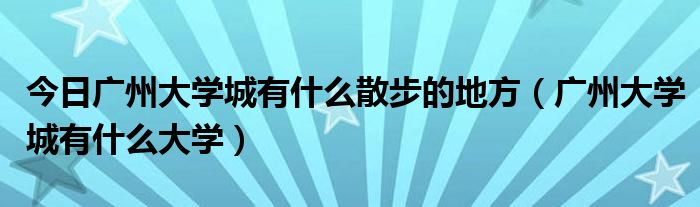 今日广州大学城有什么散步的地方（广州大学城有什么大学）