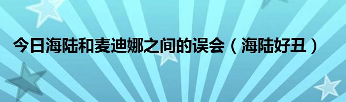 今日海陆和麦迪娜之间的误会（海陆好丑）