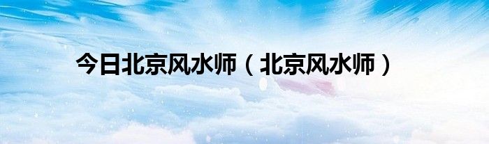 今日北京风水师（北京风水师）