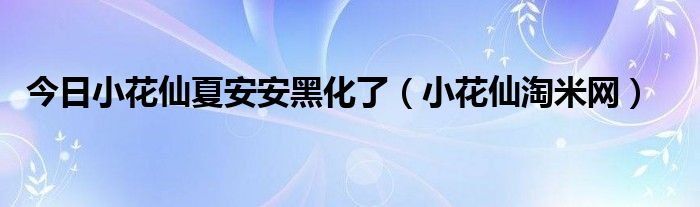 今日小花仙夏安安黑化了（小花仙淘米网）