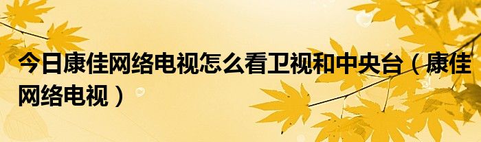 今日康佳网络电视怎么看卫视和中央台（康佳网络电视）