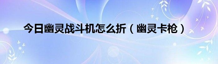 今日幽灵战斗机怎么折（幽灵卡枪）