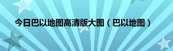 今日巴以地图高清版大图（巴以地图）