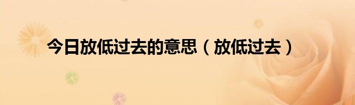 今日放低过去的意思（放低过去）