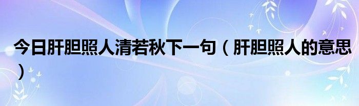 今日肝胆照人清若秋下一句（肝胆照人的意思）