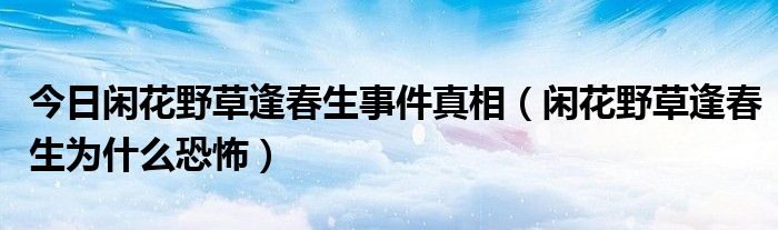 今日闲花野草逢春生事件真相（闲花野草逢春生为什么恐怖）