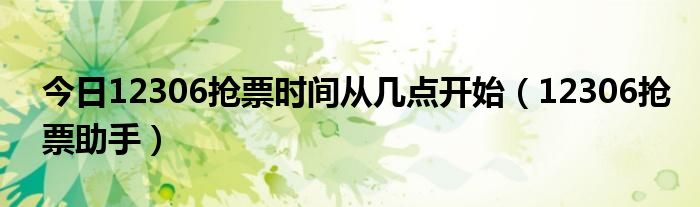 今日12306抢票时间从几点开始（12306抢票助手）