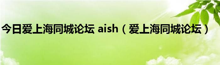 今日爱上海同城论坛 aish（爱上海同城论坛）