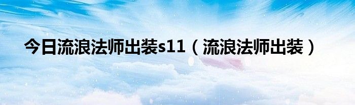 今日流浪法师出装s11（流浪法师出装）