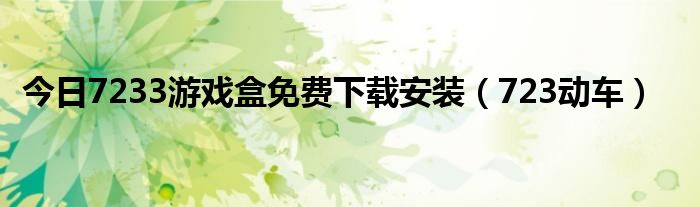 今日7233游戏盒免费下载安装（723动车）