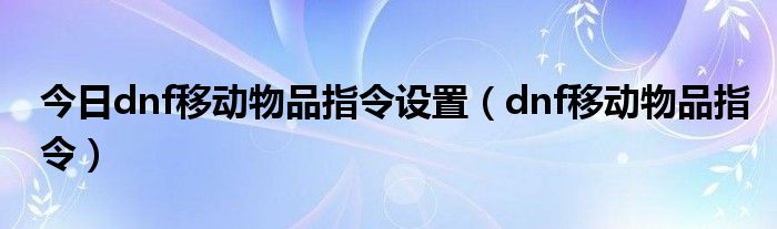 今日dnf移动物品指令设置（dnf移动物品指令）