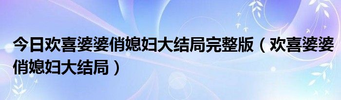 今日欢喜婆婆俏媳妇大结局完整版（欢喜婆婆俏媳妇大结局）