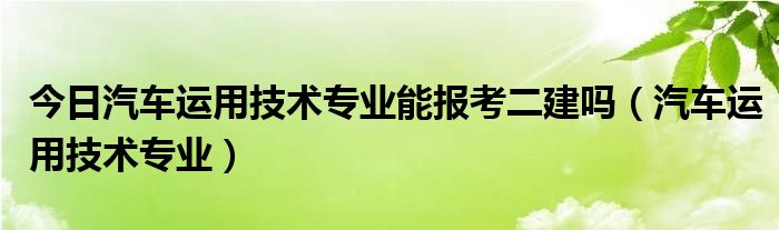 今日汽车运用技术专业能报考二建吗（汽车运用技术专业）