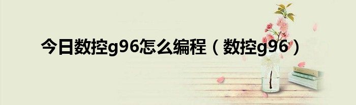 今日数控g96怎么编程（数控g96）