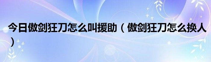 今日傲剑狂刀怎么叫援助（傲剑狂刀怎么换人）