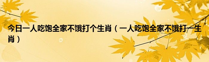 今日一人吃饱全家不饿打个生肖（一人吃饱全家不饿打一生肖）