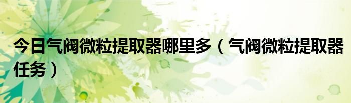 今日气阀微粒提取器哪里多（气阀微粒提取器任务）