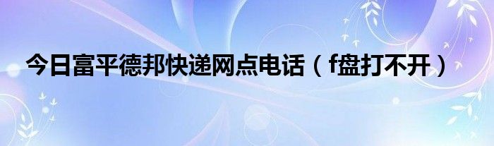 今日富平德邦快递网点电话（f盘打不开）