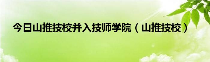 今日山推技校并入技师学院（山推技校）