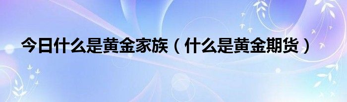 今日什么是黄金家族（什么是黄金期货）