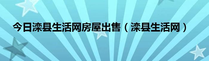 今日滦县生活网房屋出售（滦县生活网）