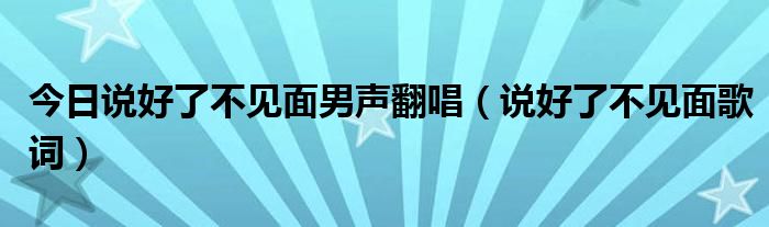 今日说好了不见面男声翻唱（说好了不见面歌词）