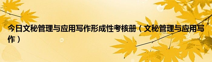 今日文秘管理与应用写作形成性考核册（文秘管理与应用写作）